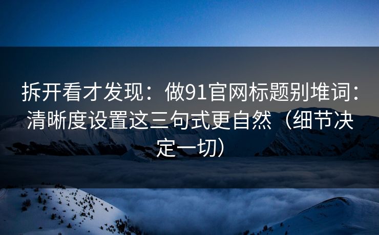 拆开看才发现:做91官网标题别堆词:清晰度设置这三句式更自然(细节决定一切) 拆开看才发现:做91官网标题别堆词:清晰度设置这三句式更自然(细节决定一切)