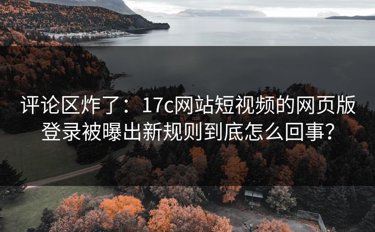 评论区炸了：17c网站短视频的网页版登录被曝出新规则到底怎么回事？