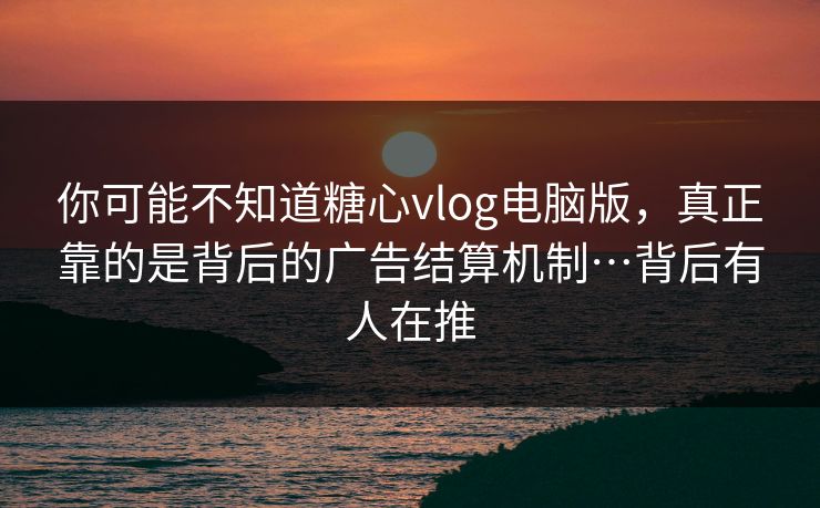 你可能不知道糖心vlog电脑版,真正靠的是背后的广告结算机制…背后有人在推 你可能不知道糖心vlog电脑版,真正靠的是背后的广告结算机制…背后有人在推