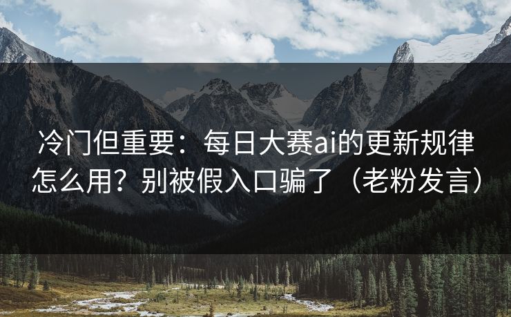 冷门但重要:每日大赛ai的更新规律怎么用?别被假入口骗了(老粉发言) 冷门但重要:每日大赛ai的更新规律怎么用?别被假入口骗了(老粉发言)