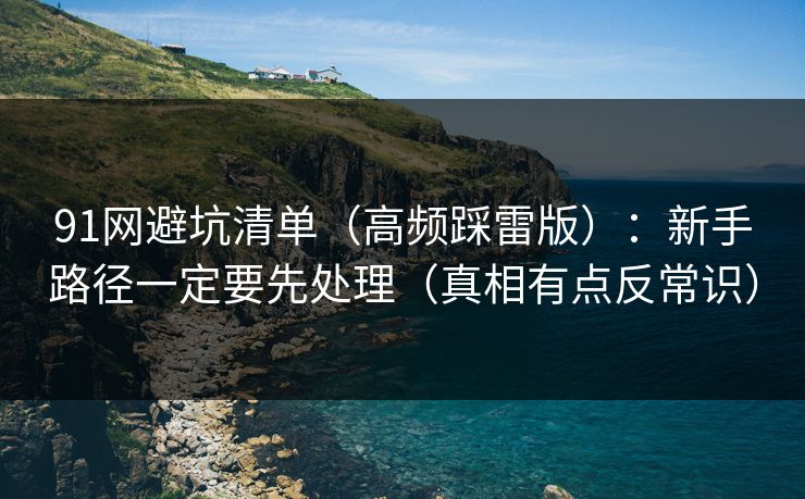 91网避坑清单(高频踩雷版):新手路径一定要先处理(真相有点反常识) 91网避坑清单(高频踩雷版):新手路径一定要先处理(真相有点反常识)