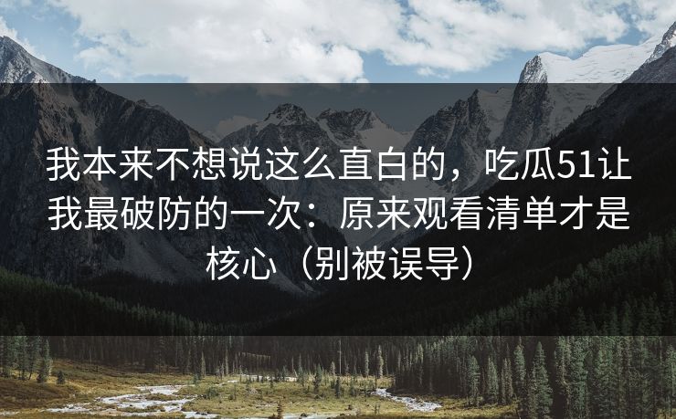 我本来不想说这么直白的，吃瓜51让我最破防的一次：原来观看清单才是核心（别被误导）