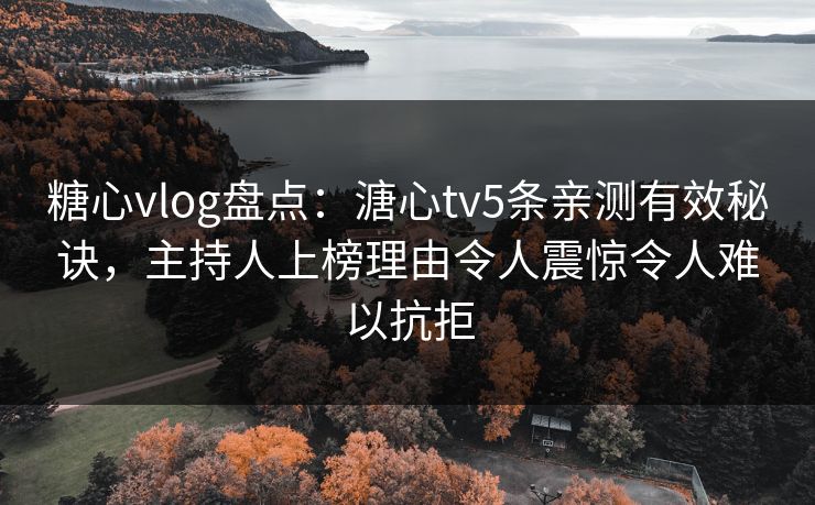 糖心vlog盘点：溏心tv5条亲测有效秘诀，主持人上榜理由令人震惊令人难以抗拒