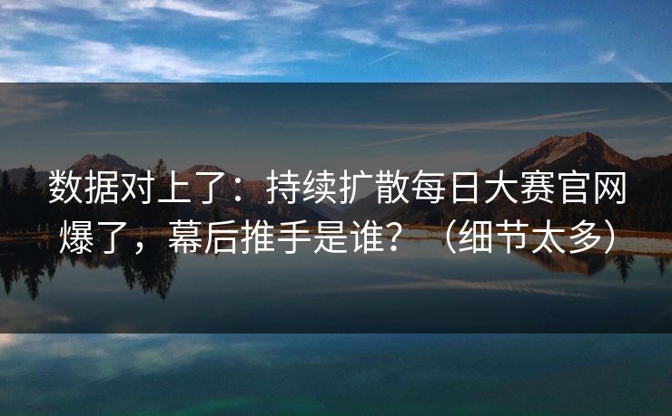 数据对上了:持续扩散每日大赛官网爆了,幕后推手是谁?(细节太多) 数据对上了:持续扩散每日大赛官网爆了,幕后推手是谁?(细节太多)
