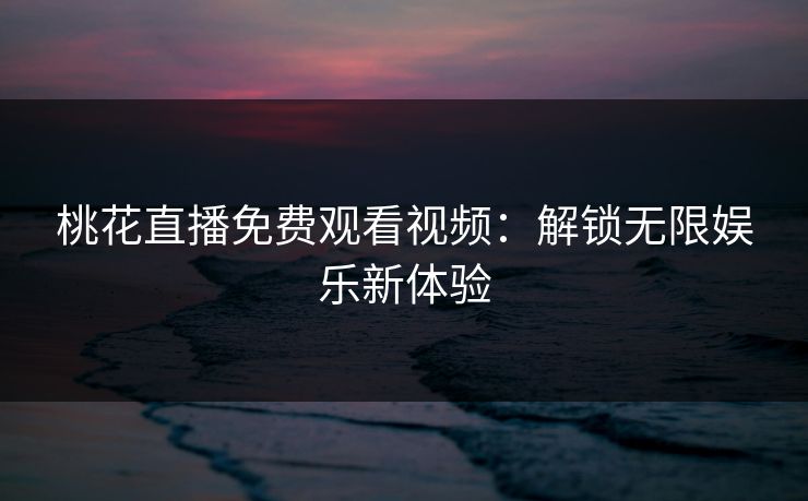 桃花直播免费观看视频:解锁无限娱乐新体验