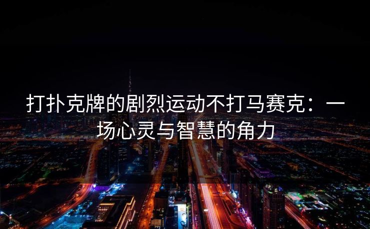 打扑克牌的剧烈运动不打马赛克：一场心灵与智慧的角力