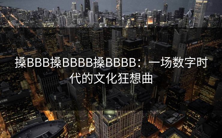 搡BBB搡BBBB搡BBBB:一场数字时代的文化狂想曲