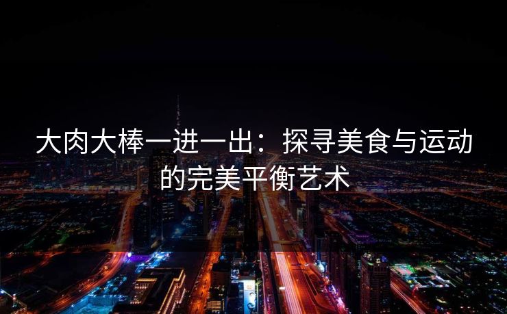 大肉大棒一进一出：探寻美食与运动的完美平衡艺术