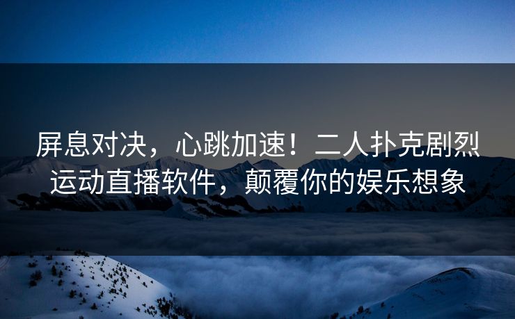 屏息对决，心跳加速！二人扑克剧烈运动直播软件，颠覆你的娱乐想象