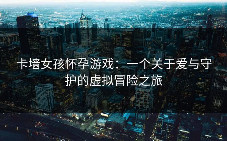 卡墙女孩怀孕游戏：一个关于爱与守护的虚拟冒险之旅