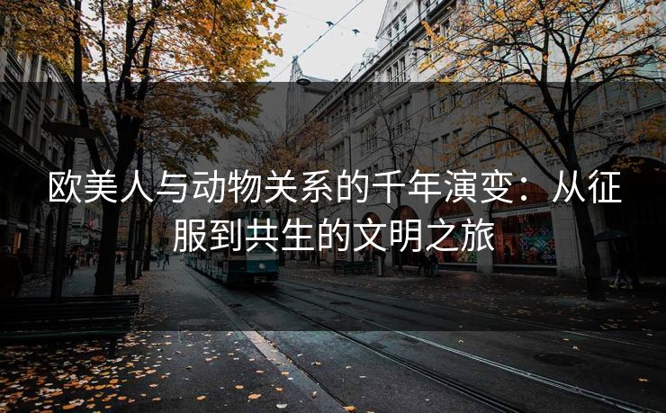 欧美人与动物关系的千年演变：从征服到共生的文明之旅
