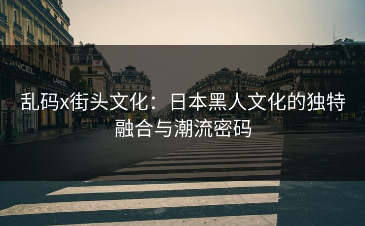 乱码x街头文化：日本黑人文化的独特融合与潮流密码