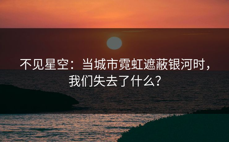 不见星空：当城市霓虹遮蔽银河时，我们失去了什么？