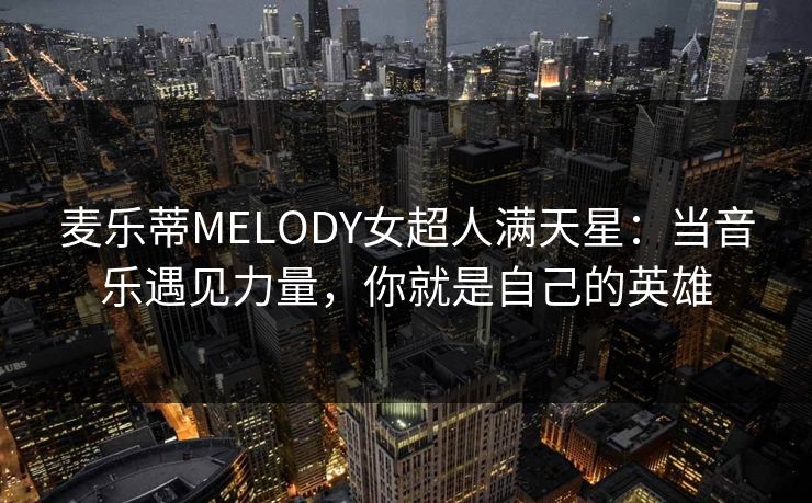麦乐蒂MELODY女超人满天星：当音乐遇见力量，你就是自己的英雄
