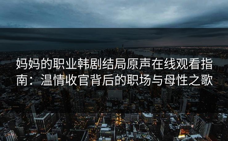 妈妈的职业韩剧结局原声在线观看指南：温情收官背后的职场与母性之歌