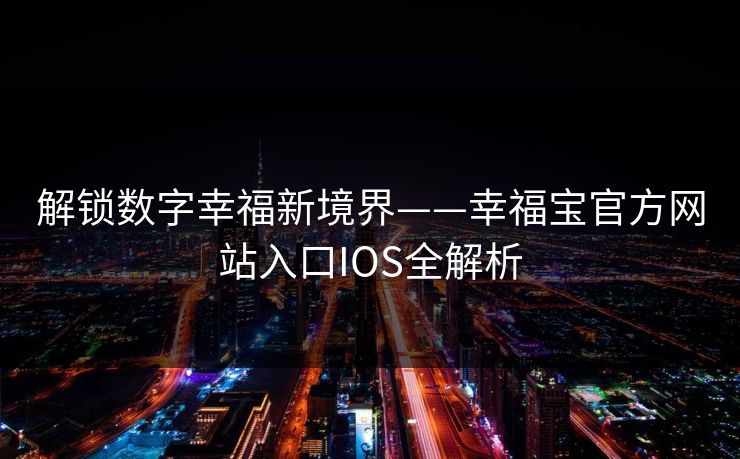 解锁数字幸福新境界——幸福宝官方网站入口IOS全解析