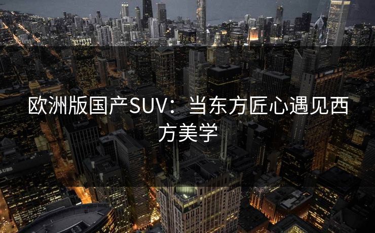 欧洲版国产SUV：当东方匠心遇见西方美学