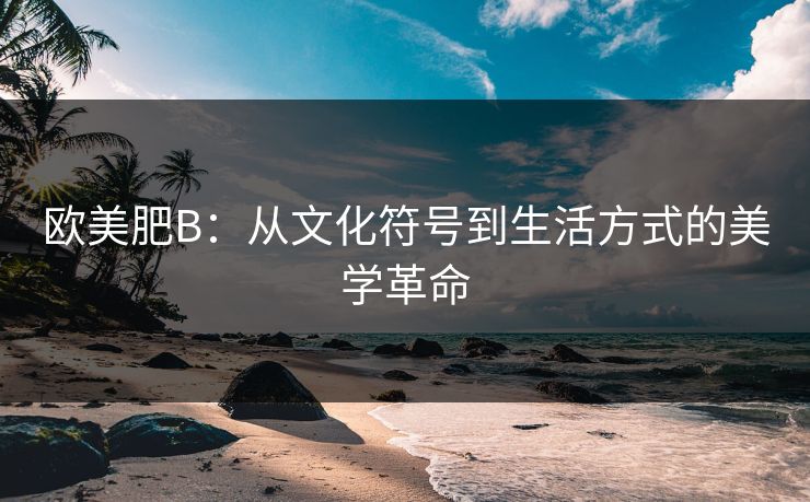 欧美肥B：从文化符号到生活方式的美学革命
