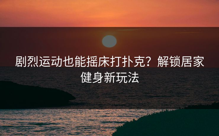 剧烈运动也能摇床打扑克？解锁居家健身新玩法