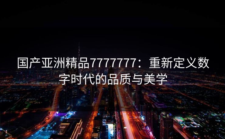 国产亚洲精品7777777：重新定义数字时代的品质与美学