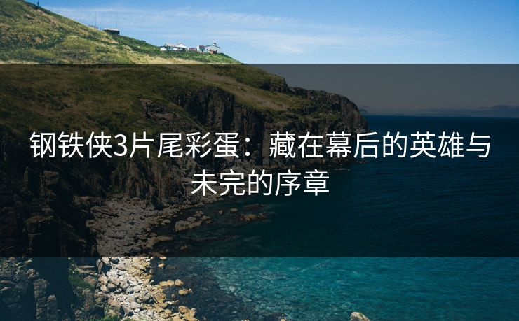 钢铁侠3片尾彩蛋：藏在幕后的英雄与未完的序章