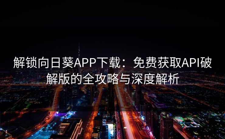 解锁向日葵APP下载：免费获取API破解版的全攻略与深度解析