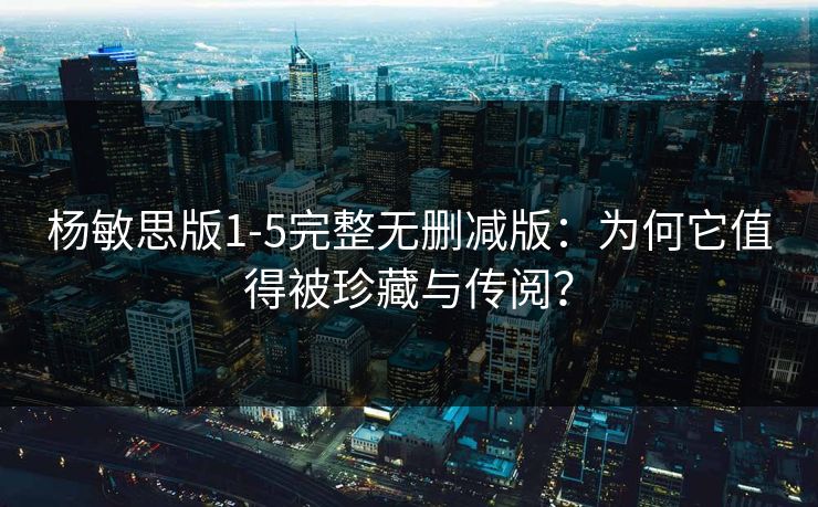 杨敏思版1-5完整无删减版：为何它值得被珍藏与传阅？