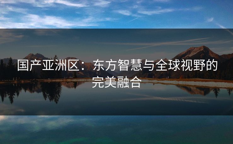 国产亚洲区：东方智慧与全球视野的完美融合