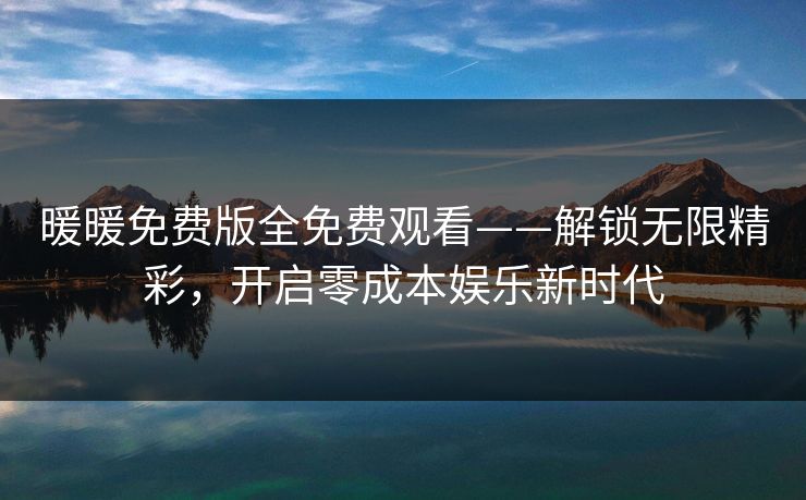 暖暖免费版全免费观看——解锁无限精彩，开启零成本娱乐新时代