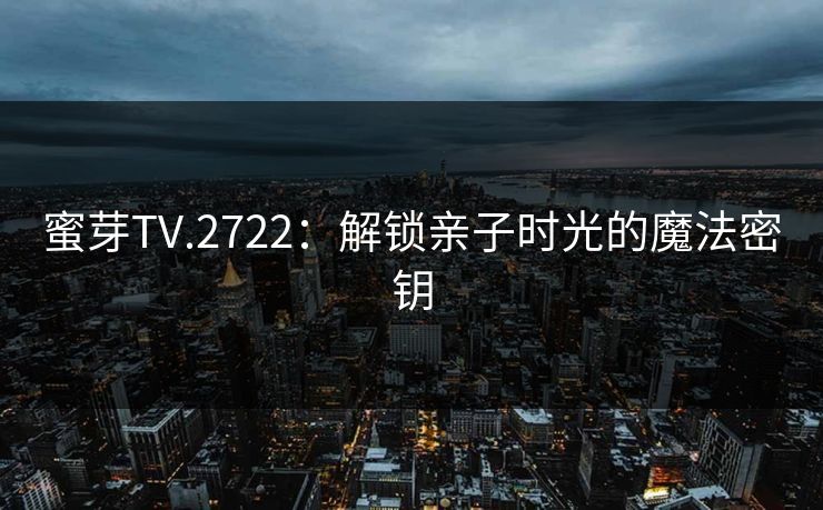 蜜芽TV.2722：解锁亲子时光的魔法密钥