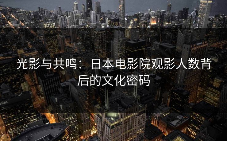 光影与共鸣：日本电影院观影人数背后的文化密码