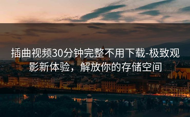 插曲视频30分钟完整不用下载-极致观影新体验，解放你的存储空间
