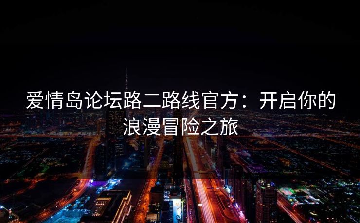 爱情岛论坛路二路线官方：开启你的浪漫冒险之旅