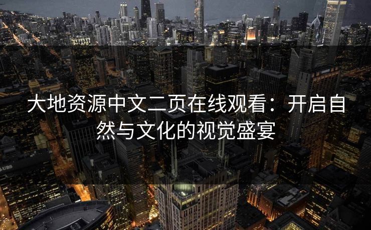 大地资源中文二页在线观看：开启自然与文化的视觉盛宴