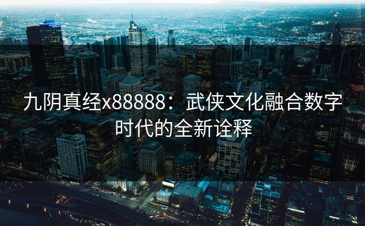 九阴真经x88888：武侠文化融合数字时代的全新诠释