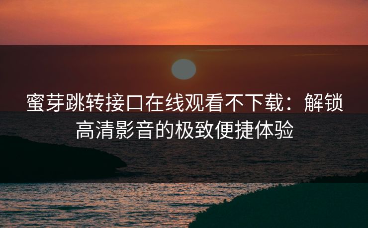 蜜芽跳转接口在线观看不下载：解锁高清影音的极致便捷体验