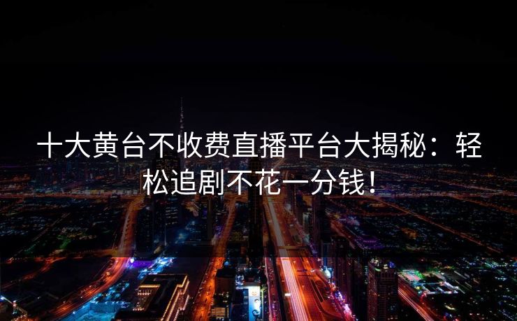 十大黄台不收费直播平台大揭秘：轻松追剧不花一分钱！