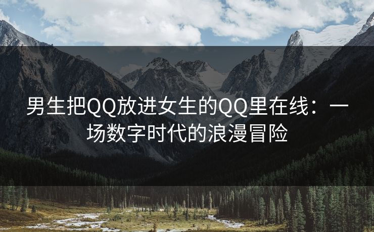 男生把QQ放进女生的QQ里在线：一场数字时代的浪漫冒险