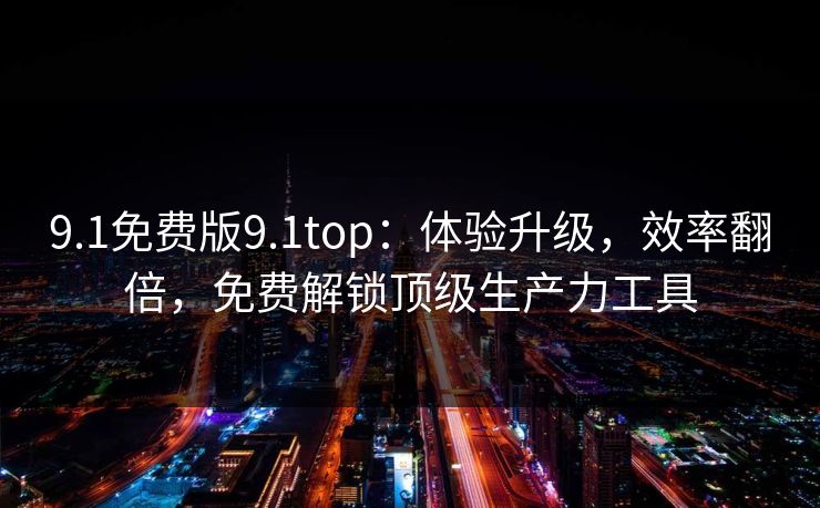 9.1免费版9.1top：体验升级，效率翻倍，免费解锁顶级生产力工具