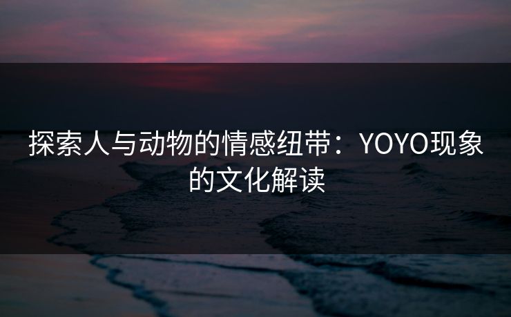 探索人与动物的情感纽带：YOYO现象的文化解读
