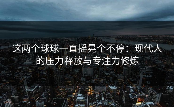 这两个球球一直摇晃个不停：现代人的压力释放与专注力修炼