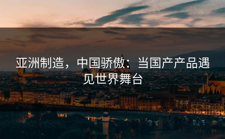 亚洲制造，中国骄傲：当国产产品遇见世界舞台