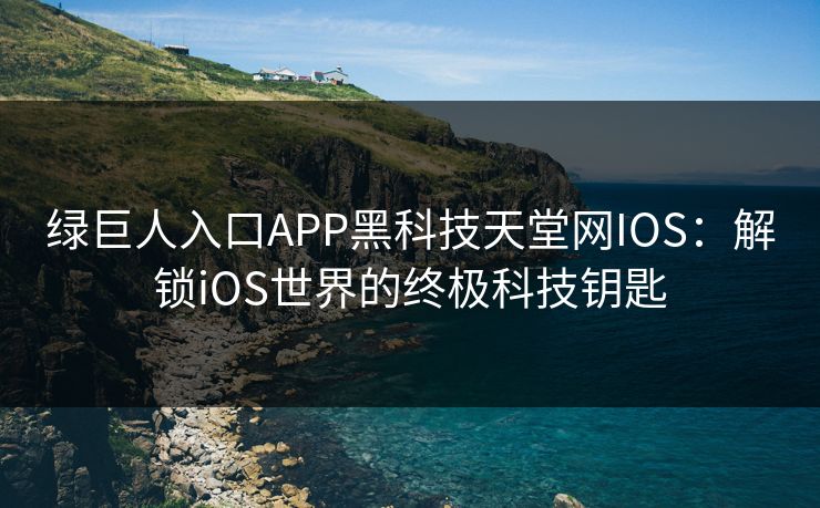 绿巨人入口APP黑科技天堂网IOS：解锁iOS世界的终极科技钥匙