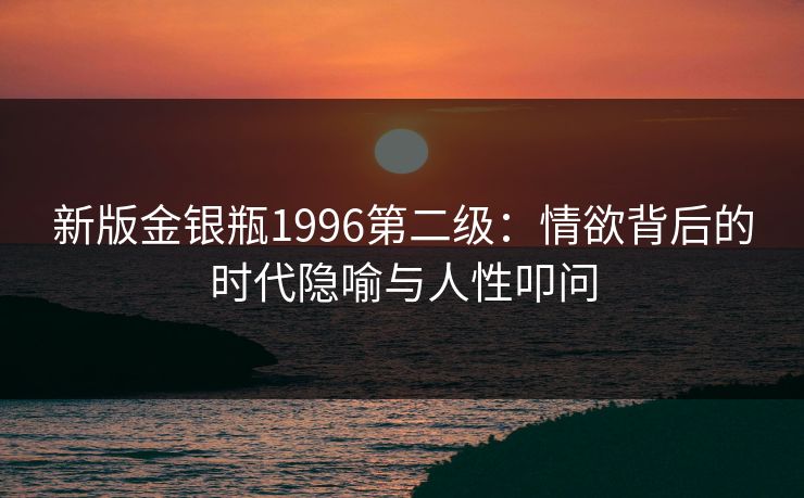 新版金银瓶1996第二级：情欲背后的时代隐喻与人性叩问