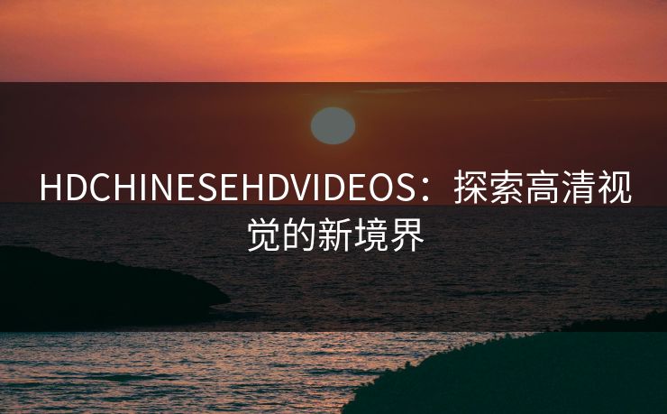 HDCHINESEHDVIDEOS：探索高清视觉的新境界