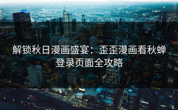 解锁秋日漫画盛宴：歪歪漫画看秋蝉登录页面全攻略