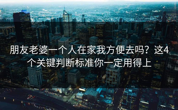 朋友老婆一个人在家我方便去吗？这4个关键判断标准你一定用得上