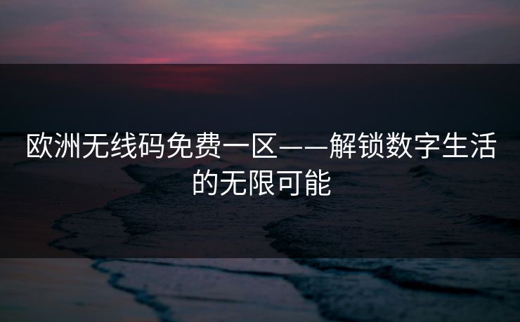 欧洲无线码免费一区——解锁数字生活的无限可能