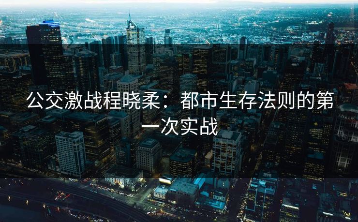 公交激战程晓柔：都市生存法则的第一次实战