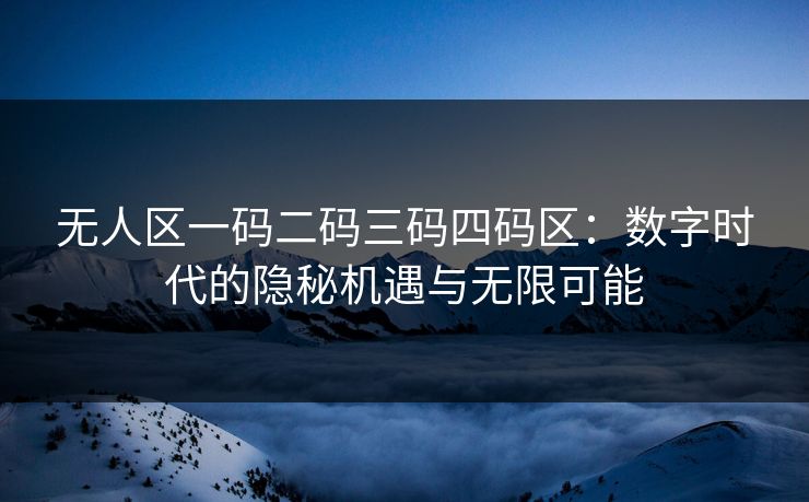 无人区一码二码三码四码区：数字时代的隐秘机遇与无限可能